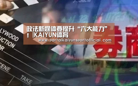 政法新媒体要提升“六大能力”!|KAIYUN体育(图3) 开云官方网站