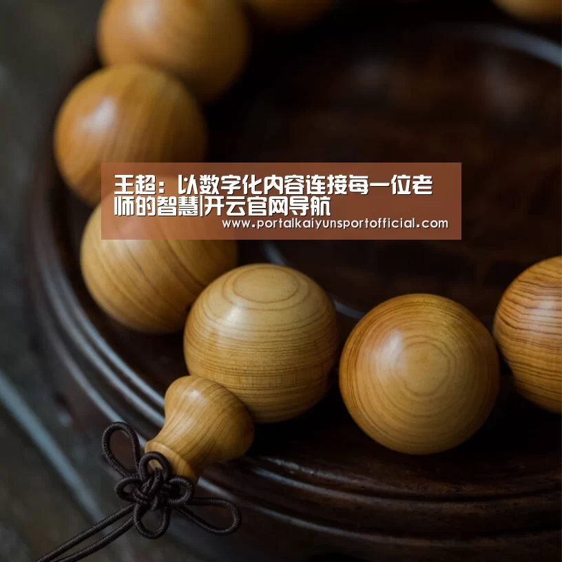 王超:以数字化内容连接每一位老师的智慧|开云官网导航(图4) 开云官方网站