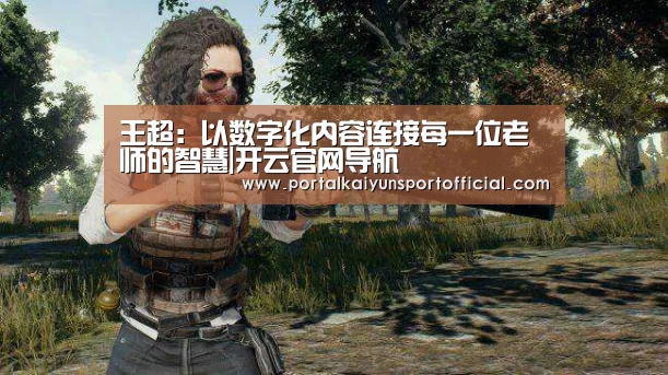 王超:以数字化内容连接每一位老师的智慧|开云官网导航(图3) 开云官方网站